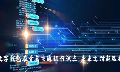 数字钱包在青岛交通银行试点：未来支付新选择