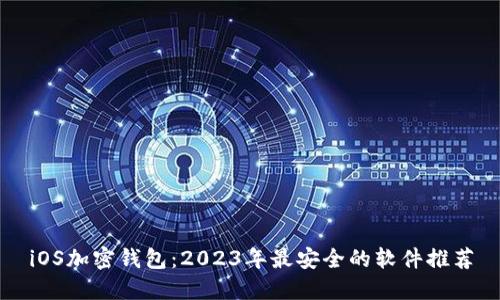 iOS加密钱包：2023年最安全的软件推荐