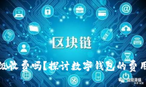 数字钱包升级收费吗?探讨数字钱包的费用与使用价值