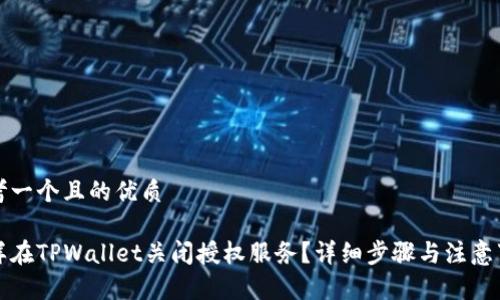 思考一个且的优质

怎样在TPWallet关闭授权服务？详细步骤与注意事项
