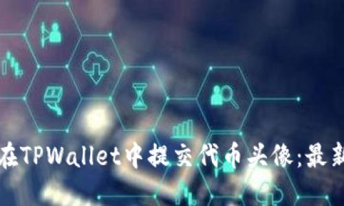 如何在TPWallet中提交代币头像：最新教程