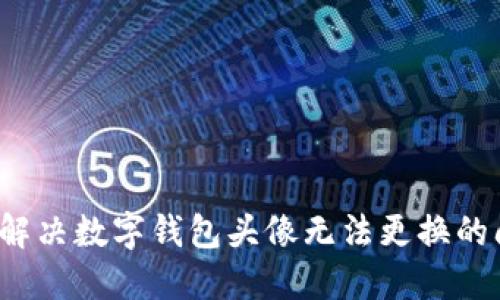 如何解决数字钱包头像无法更换的问题？