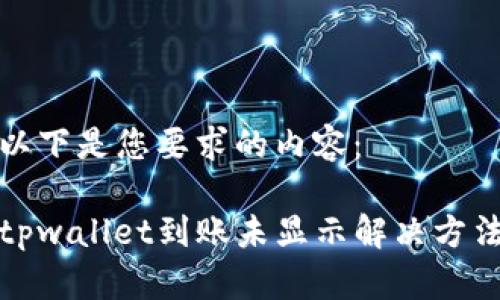 以下是您要求的内容:
tpwallet到账未显示解决方法