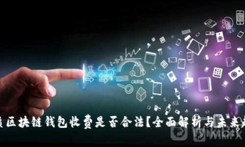 优质区块链钱包收费是否合法？全面解析与未来趋势