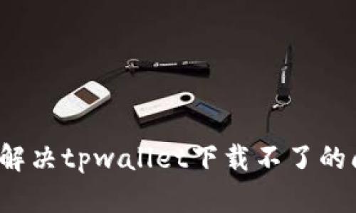 如何解决tpwallet下载不了的问题?
