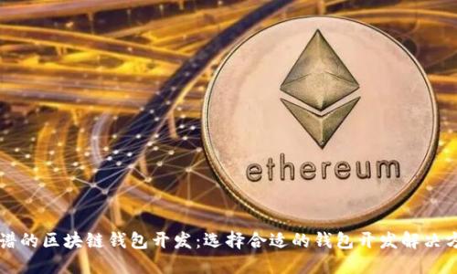 靠谱的区块链钱包开发:选择合适的钱包开发解决方案