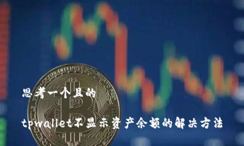 思考一个且的

tpwallet不显示资产余额的解决方法