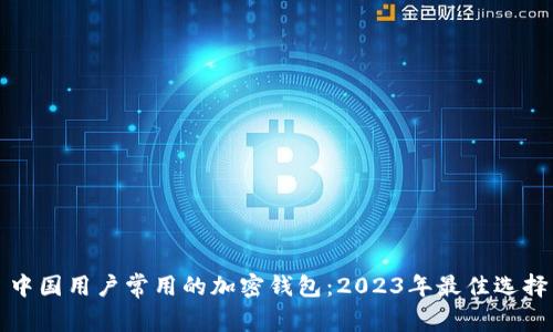 中国用户常用的加密钱包:2023年最佳选择