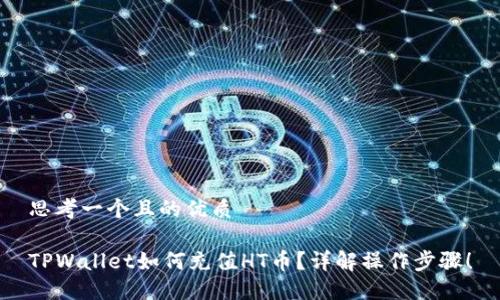 思考一个且的优质
TPWallet如何充值HT币?详解操作步骤!