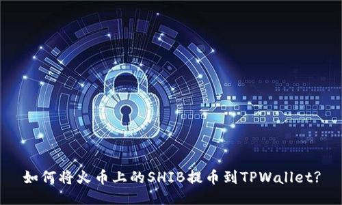 如何将火币上的SHIB提币到TPWallet?