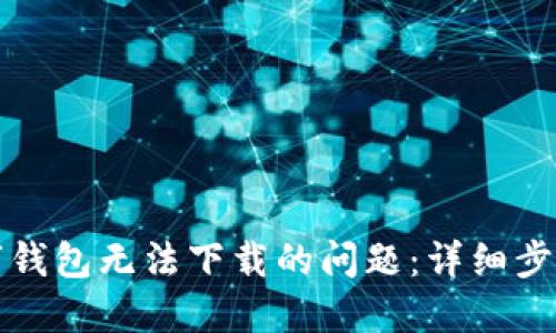 解决数字钱包无法下载的问题:详细步骤与技巧