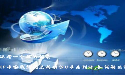 思考一个且的优质
TP币安钱包闪兑成功但U币未到账,如何解决?