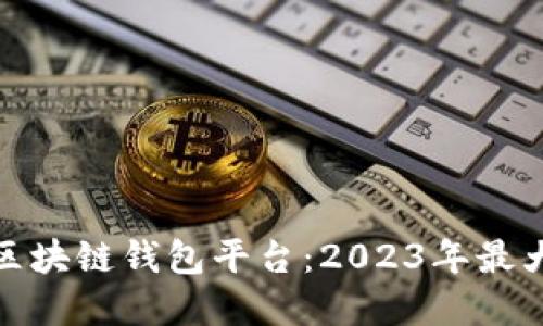 选择最佳区块链钱包平台:2023年最大平台揭秘