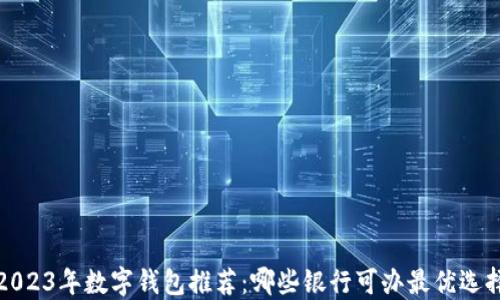 2023年数字钱包推荐:哪些银行可办最优选择