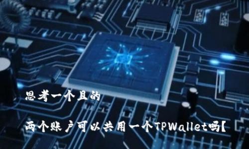 思考一个且的
两个账户可以共用一个TPWallet吗?