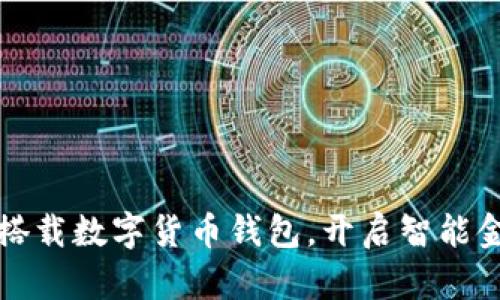 华为手机搭载数字货币钱包,开启智能金融新时代
