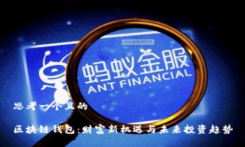 思考一个且的
区块链钱包:财富新机遇与未来投资趋势