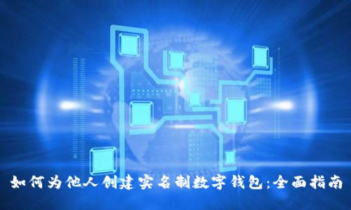 如何为他人创建实名制数字钱包：全面指南