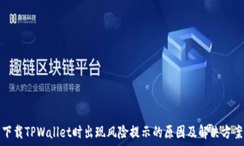  
下载TPWallet时出现风险提示的原因及解决方案