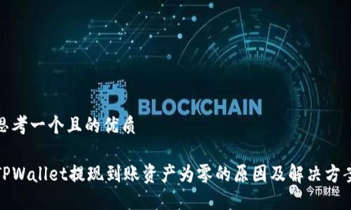 思考一个且的优质

TPWallet提现到账资产为零的原因及解决方案