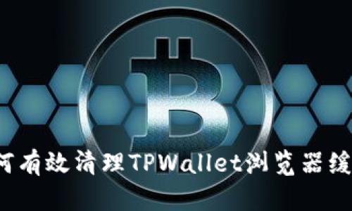 如何有效清理TPWallet浏览器缓存？