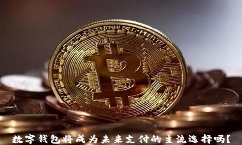 
数字钱包将成为未来支付的主流选择吗？