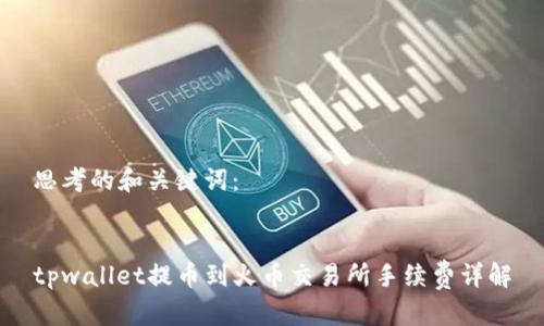 思考的和关键词：


tpwallet提币到火币交易所手续费详解