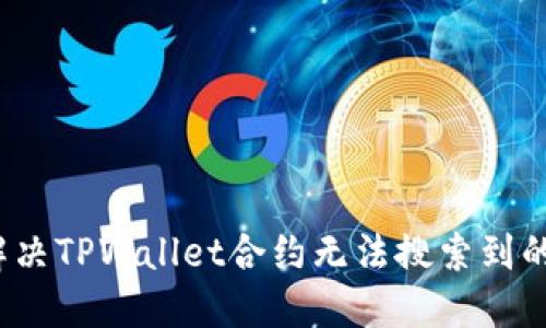 如何解决TPWallet合约无法搜索到的问题?
