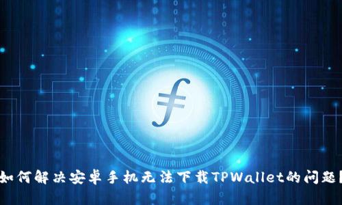 如何解决安卓手机无法下载TPWallet的问题?