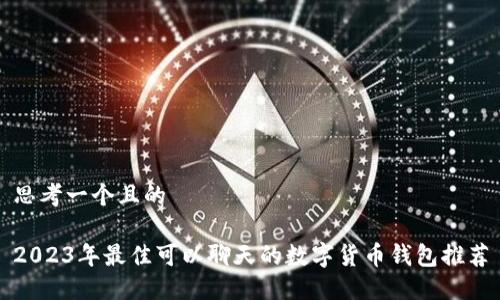 思考一个且的
2023年最佳可以聊天的数字货币钱包推荐