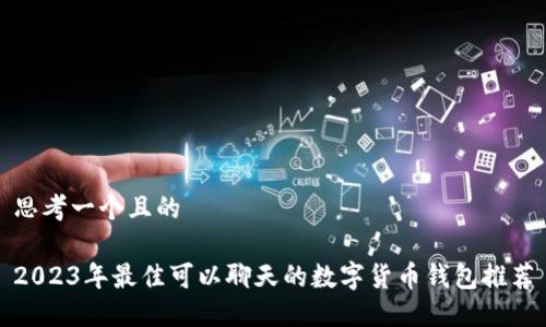 思考一个且的
2023年最佳可以聊天的数字货币钱包推荐