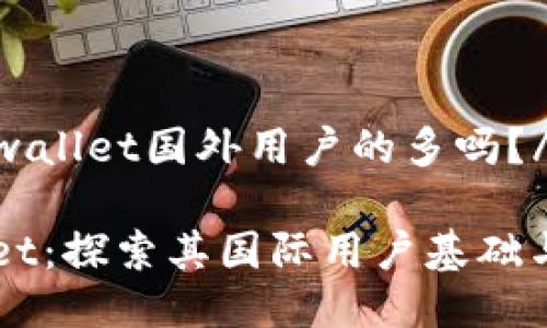caijitpwallet国外用户的多吗?/caiji
TPWallet:探索其国际用户基础与影响力