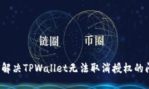 优质 
如何解决TPWallet无法取消授权的问题？