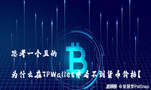 思考一个且的

为什么在TPWallet中看不到货币价格？