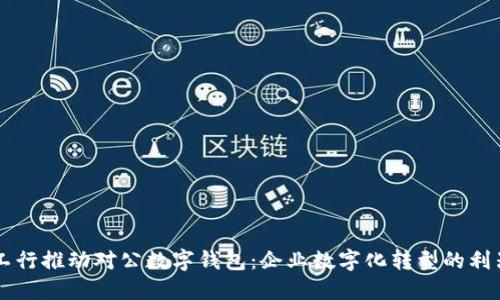 工行推动对公数字钱包:企业数字化转型的利器