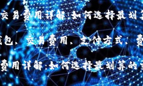 优质数字钱包交易费用详解：如何选择最划算的交易方式 

关键词：数字钱包, 交易费用, 支付方式, 费用比较

数字钱包交易费用详解：如何选择最划算的交易方式