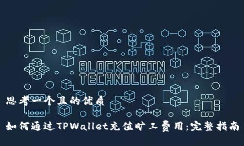 思考一个且的优质
如何通过TPWallet充值旷工费用:完整指南