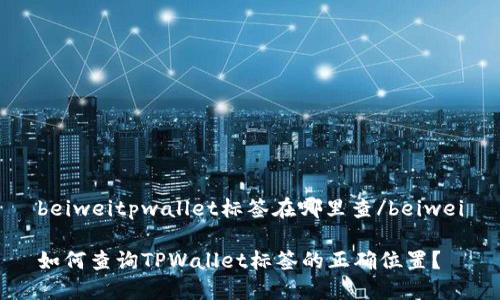 beiweitpwallet标签在哪里查/beiwei
如何查询TPWallet标签的正确位置?