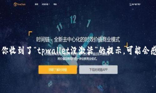 在数字货币和区块链的世界中，钱包的激活状态是非常重要的一环。如果你收到了“tpwallet没激活”的提示，可能会感到困惑或担忧。接下来，我将详细解释这个问题的来源，以及如何解决它。

为什么我的TPWallet未激活？全面解析与解决方案