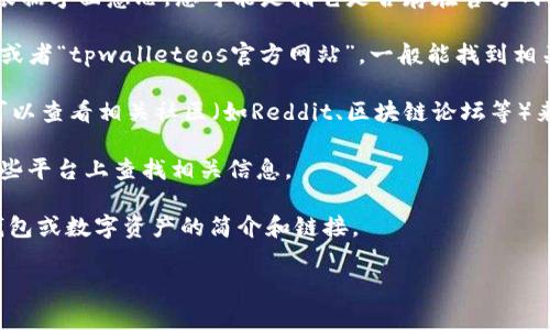 关于“tpwalleteos”的具体信息可能不太多，可能需要一些背景信息来确认您提问的内容。根据字面意思，您可能是指它是否存在官方网站或首页。通常，可以通过搜索引擎直接查找相关信息。以下是一些可能的方向，您可以参考：

1. **搜索引擎查询**：您可以直接在Google、Bing等搜索引擎中输入“tpwalleteos home”或者“tpwalleteos官方网站”，一般能找到相关的链接。

2. **社区和论坛**：如果“tpwalleteos”与某个特定的区块链、数字钱包或应用相关，您也可以查看相关社区（如Reddit、区块链论坛等）来获取更新的信息。

3. **社交媒体**：许多项目会在Twitter、Telegram等社交媒体上有官方渠道，您可以在这些平台上查找相关信息。

4. **区块链相关网站**：网站如CoinMarketCap、CoinGecko等平台也可以提供关于特定钱包或数字资产的简介和链接。

如果您有更具体的信息或想要了解特定方面，可以告诉我，我将更详细地为您解答。