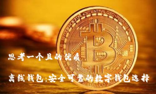 思考一个且的优质

离线钱包：安全可靠的数字钱包选择