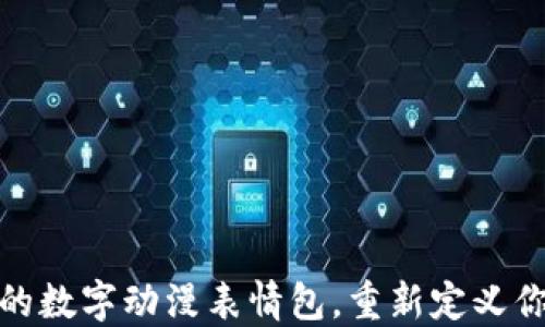 
可爱又时尚的数字动漫表情包，重新定义你的聊天体验