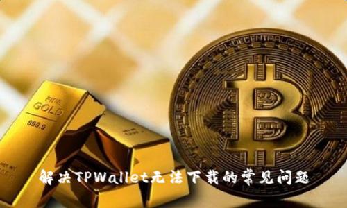 解决TPWallet无法下载的常见问题