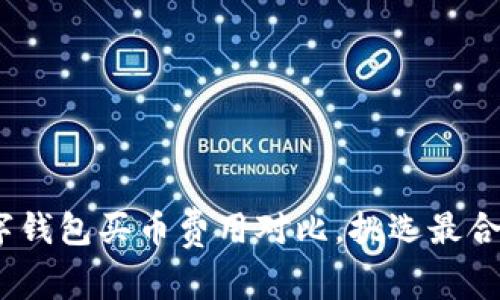 全面解析：数字钱包买币费用对比，挑选最合适的投资工具
