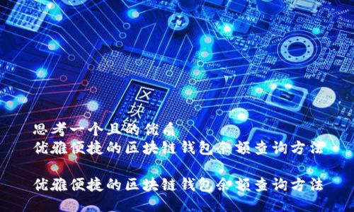 思考一个且的优质  
优雅便捷的区块链钱包余额查询方法

优雅便捷的区块链钱包余额查询方法