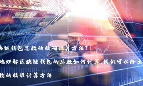 思考用户搜索：【区块链钱包总数的精确计算方法】

为了帮助用户更好地理解区块链钱包的总数如何计算，我们可以给出一个和相关关键词。

揭秘区块链钱包总数的精准计算方法