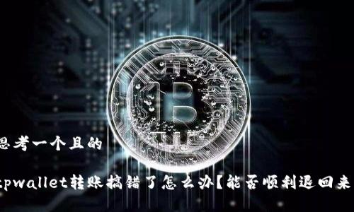 思考一个且的

tpwallet转账搞错了怎么办？能否顺利退回来？