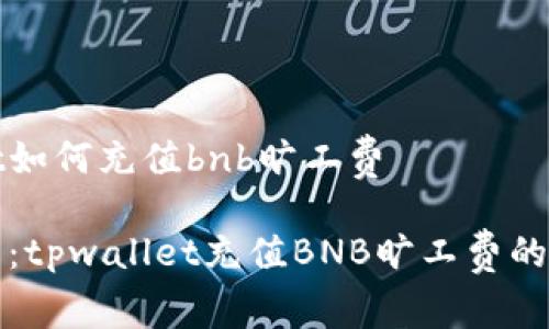 tpwallet如何充值bnb旷工费

轻松上手：tpwallet充值BNB旷工费的详细指南