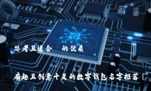 思考且适合  的优质


有趣且创意十足的数字钱包名字推荐