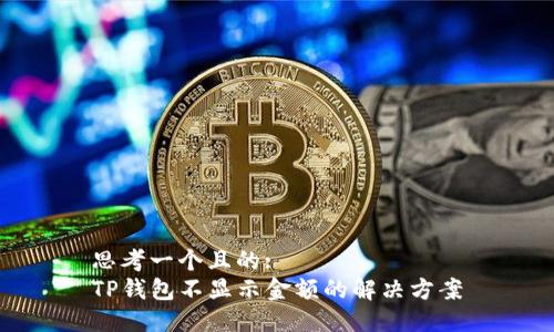思考一个且的:
TP钱包不显示金额的解决方案